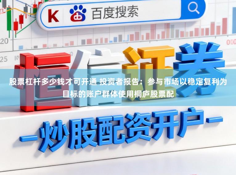 股票杠杆多少钱才可开通 投资者报告:参与市场以稳定复利为目标的账户群体使用桐庐股票配