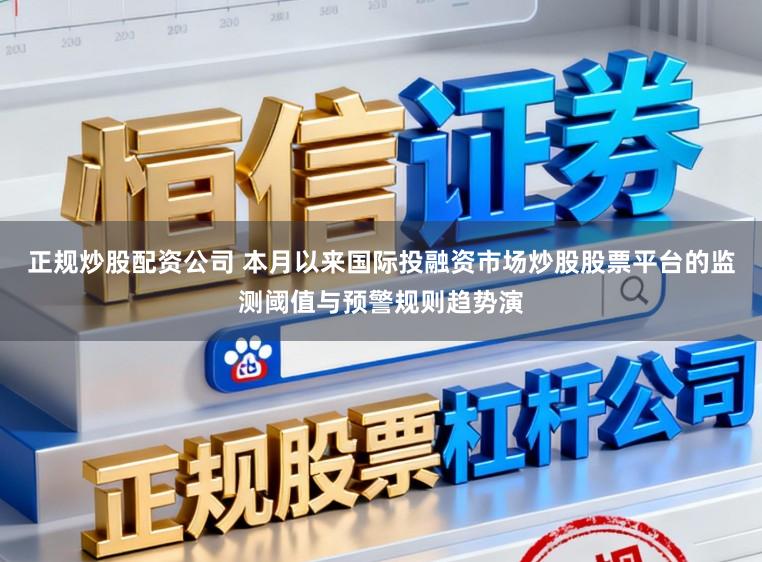 正规炒股配资公司 本月以来国际投融资市场炒股股票平台的监测阈值与预警规则趋势演