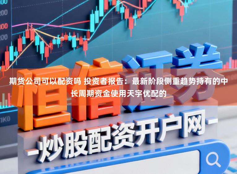期货公司可以配资吗 投资者报告:最新阶段侧重趋势持有的中长周期资金使用天宇优配的