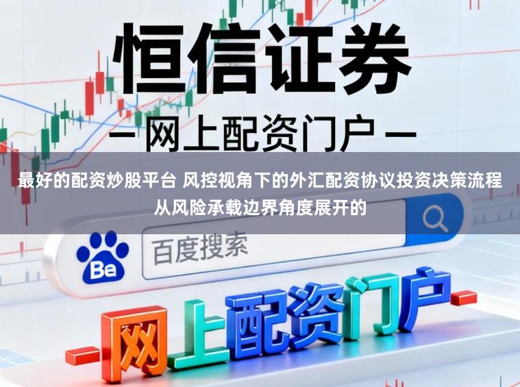 最好的配资炒股平台 风控视角下的外汇配资协议投资决策流程从风险承载边界角度展开的