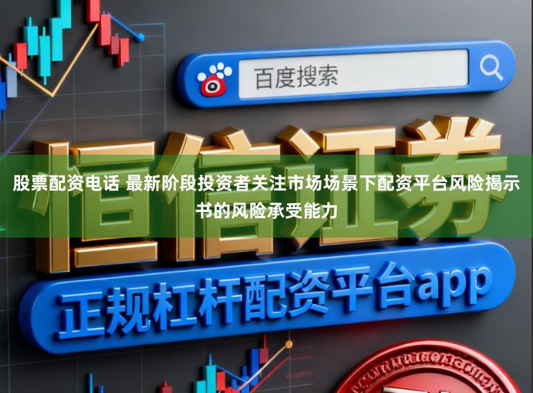 股票配资电话 最新阶段投资者关注市场场景下配资平台风险揭示书的风险承受能力