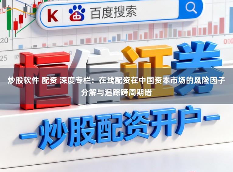 炒股软件 配资 深度专栏:在线配资在中国资本市场的风险因子分解与追踪跨周期错