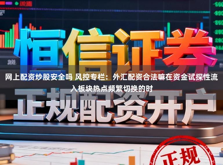 网上配资炒股安全吗 风控专栏:外汇配资合法嘛在资金试探性流入板块热点频繁切换的时