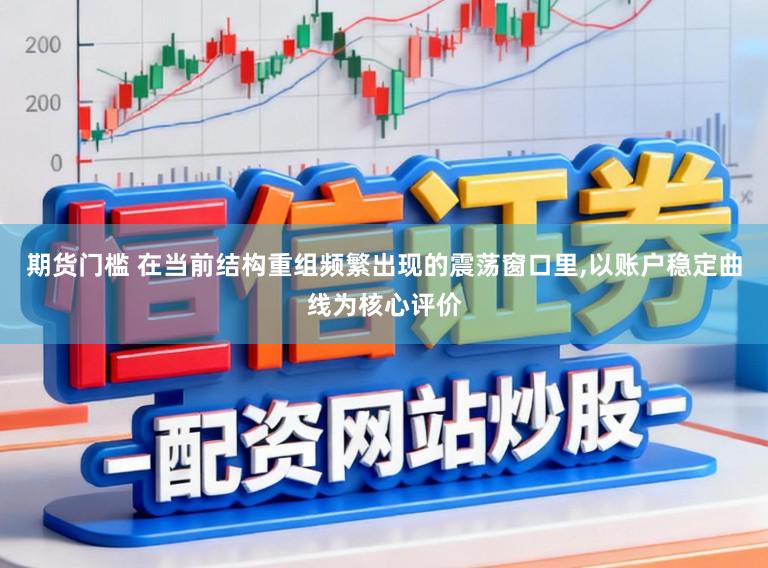 期货门槛 在当前结构重组频繁出现的震荡窗口里，以账户稳定曲线为核心评价