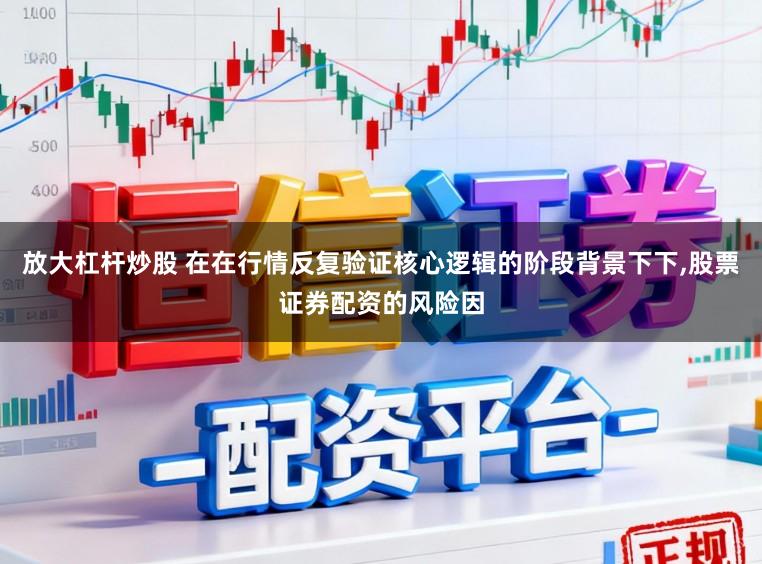 放大杠杆炒股 在在行情反复验证核心逻辑的阶段背景下下，股票证券配资的风险因