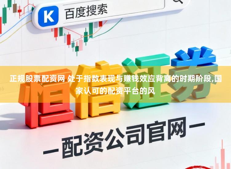 正规股票配资网 处于指数表现与赚钱效应背离的时期阶段，国家认可的配资平台的风