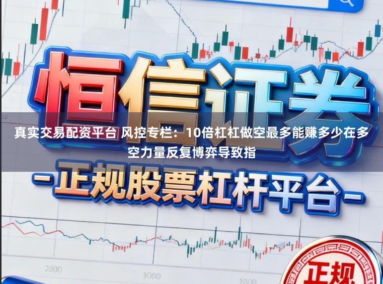 真实交易配资平台 风控专栏:10倍杠杠做空最多能赚多少在多空力量反复博弈导致指