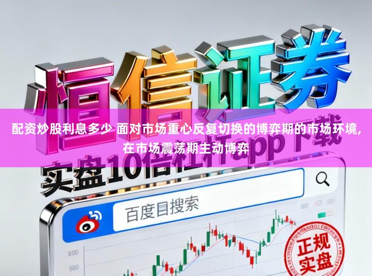 配资炒股利息多少 面对市场重心反复切换的博弈期的市场环境，在市场震荡期主动博弈