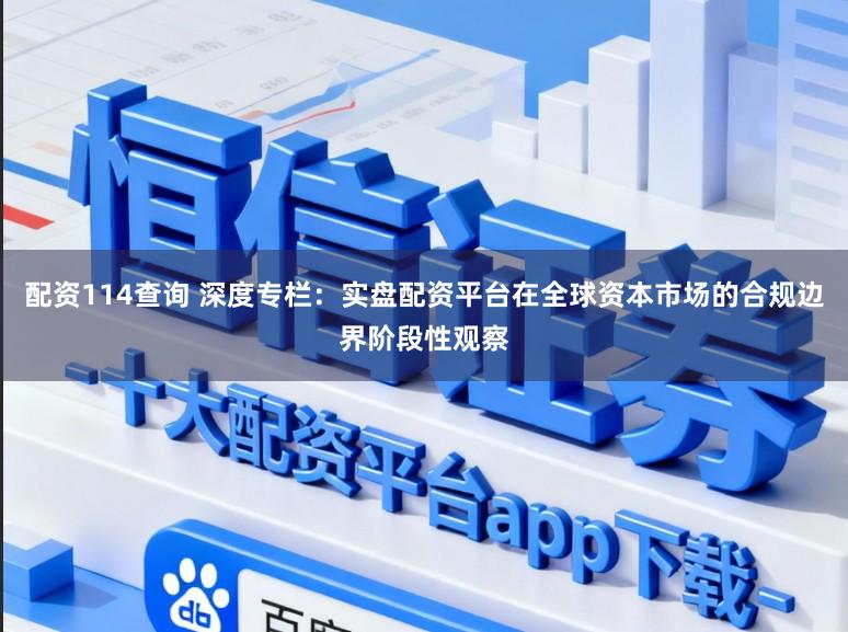 配资114查询 深度专栏:实盘配资平台在全球资本市场的合规边界阶段性观察