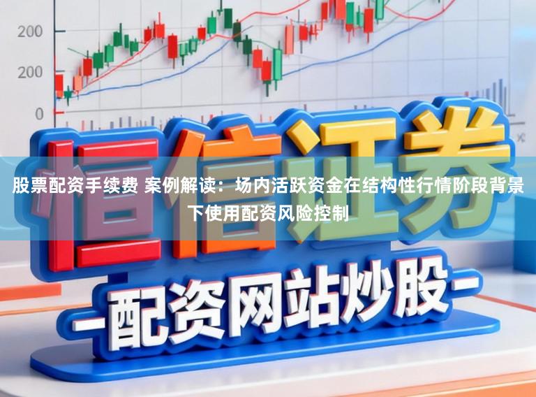 股票配资手续费 案例解读:场内活跃资金在结构性行情阶段背景下使用配资风险控制