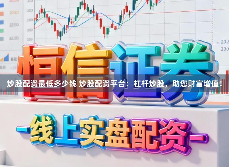 炒股配资最低多少钱 炒股配资平台：杠杆炒股，助您财富增值！