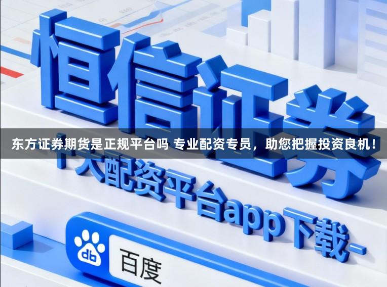 东方证券期货是正规平台吗 专业配资专员,助您把握投资良机!