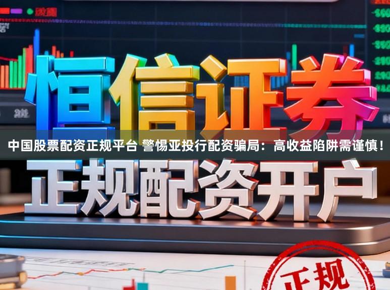 中国股票配资正规平台 警惕亚投行配资骗局：高收益陷阱需谨慎！