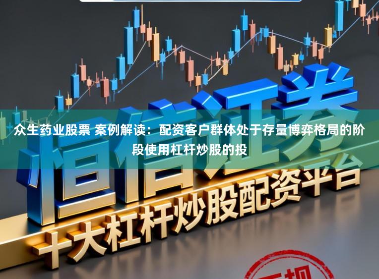 众生药业股票 案例解读:配资客户群体处于存量博弈格局的阶段使用杠杆炒股的投