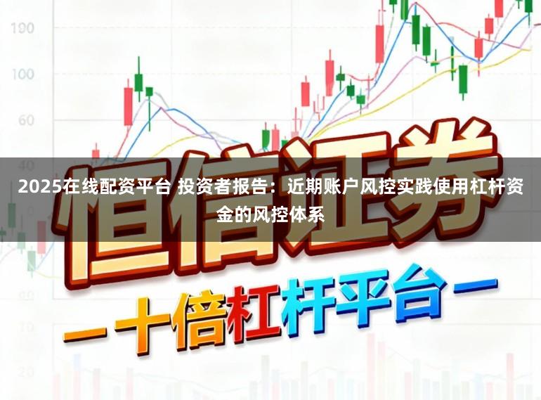 2025在线配资平台 投资者报告:近期账户风控实践使用杠杆资金的风控体系