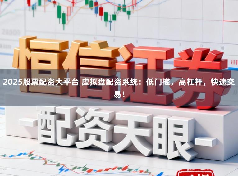 2025股票配资大平台 虚拟盘配资系统:低门槛,高杠杆,快速交易!