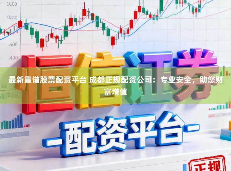 最新靠谱股票配资平台 成都正规配资公司：专业安全，助您财富增值