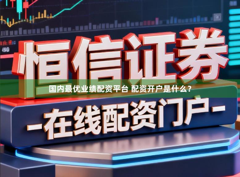 国内最优业绩配资平台 配资开户是什么？