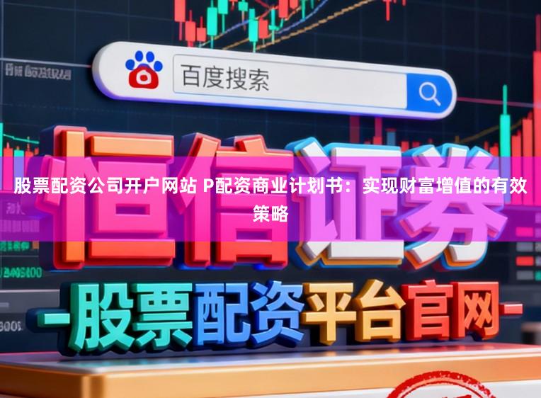 股票配资公司开户网站 P配资商业计划书：实现财富增值的有效策略