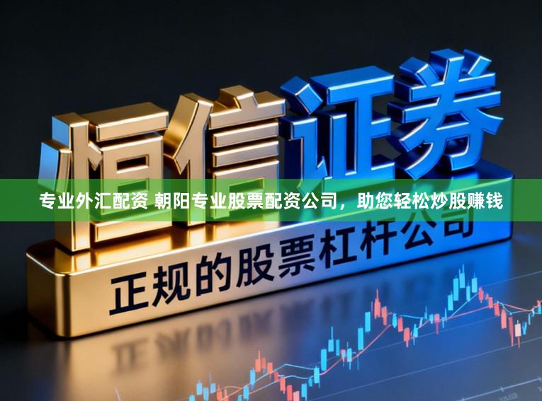 专业外汇配资 朝阳专业股票配资公司，助您轻松炒股赚钱