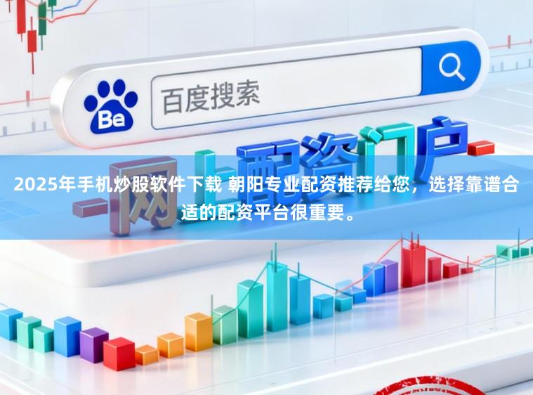 2025年手机炒股软件下载 朝阳专业配资推荐给您，选择靠谱合适的配资平台很重要。