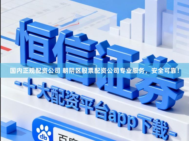 国内正规配资公司 朝阴区股票配资公司专业服务，安全可靠！