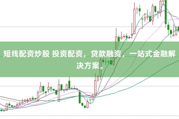 短线配资炒股 投资配资，贷款融资，一站式金融解决方案。