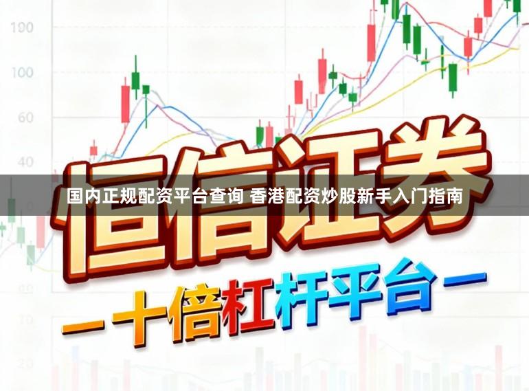国内正规配资平台查询 香港配资炒股新手入门指南