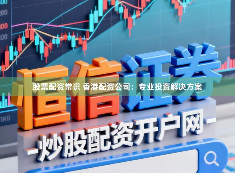 股票配资常识 香港配资公司:专业投资解决方案