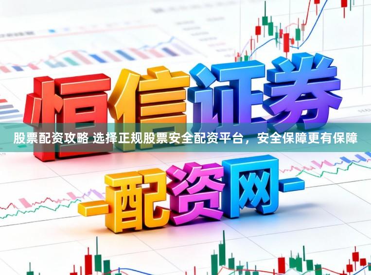 股票配资攻略 选择正规股票安全配资平台，安全保障更有保障