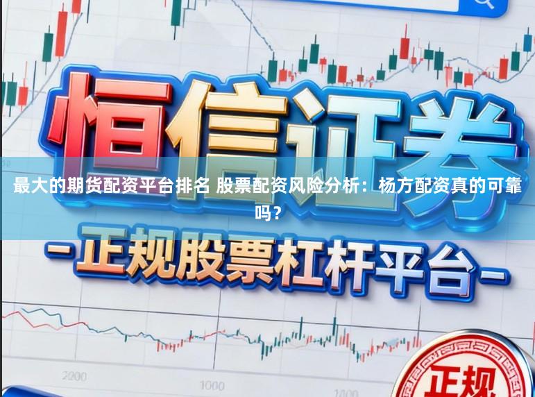 最大的期货配资平台排名 股票配资风险分析：杨方配资真的可靠吗？