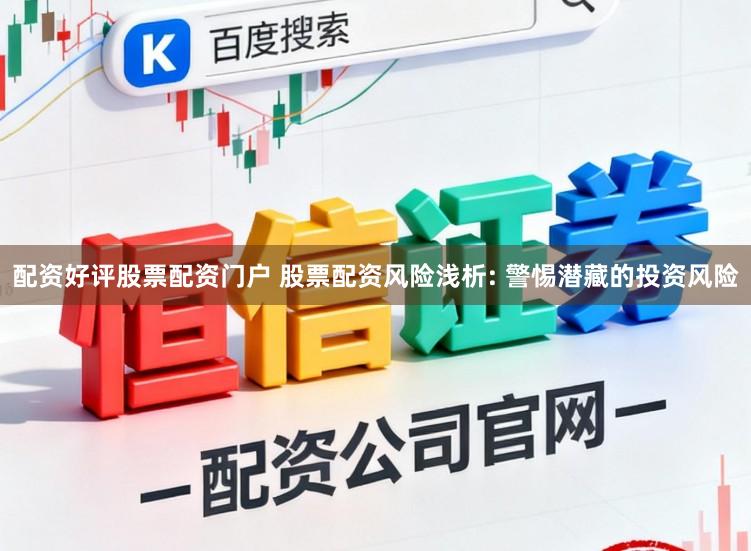 配资好评股票配资门户 股票配资风险浅析: 警惕潜藏的投资风险