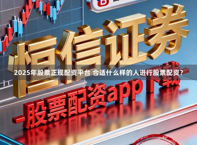 2025年股票正规配资平台 合适什么样的人进行股票配资？