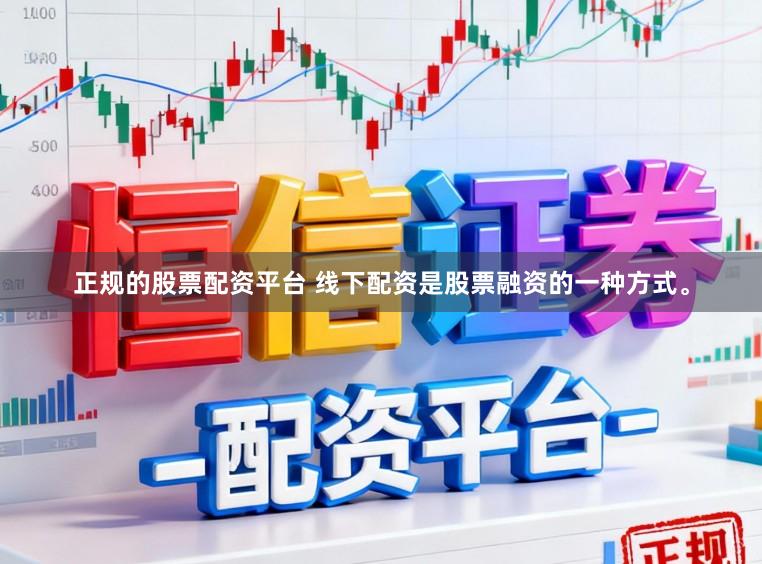正规的股票配资平台 线下配资是股票融资的一种方式。