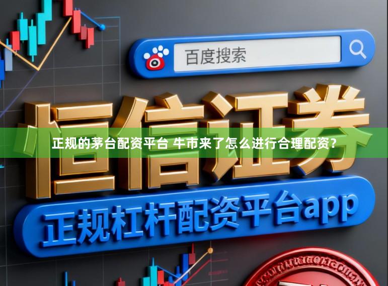 正规的茅台配资平台 牛市来了怎么进行合理配资?