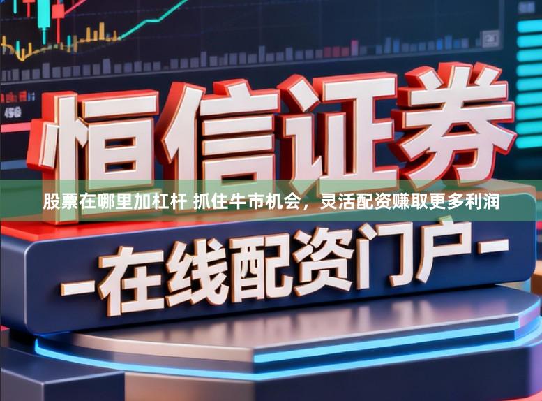 股票在哪里加杠杆 抓住牛市机会，灵活配资赚取更多利润