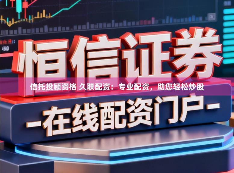 信托投顾资格 久联配资：专业配资，助您轻松炒股