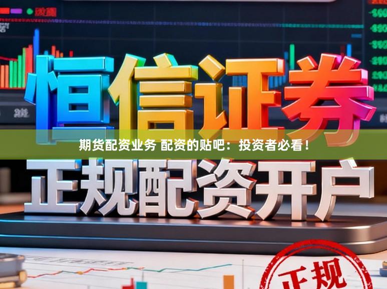 期货配资业务 配资的贴吧：投资者必看！