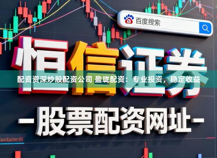 配资资深炒股配资公司 盈珑配资：专业投资，稳定收益
