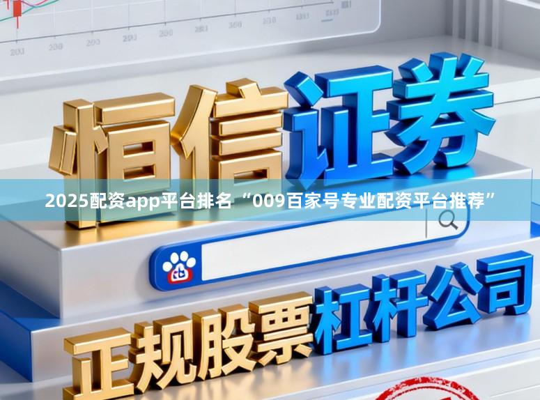 2025配资app平台排名 “009百家号专业配资平台推荐”