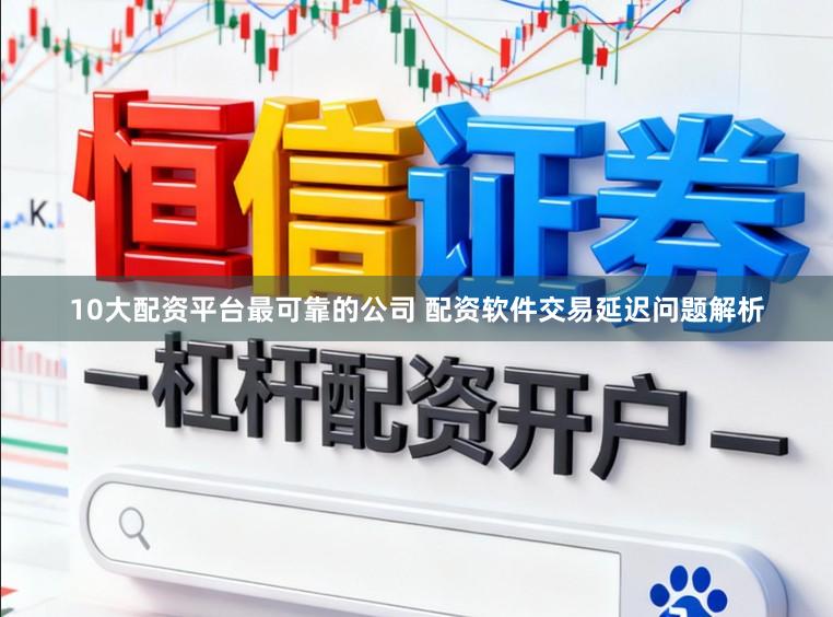 10大配资平台最可靠的公司 配资软件交易延迟问题解析
