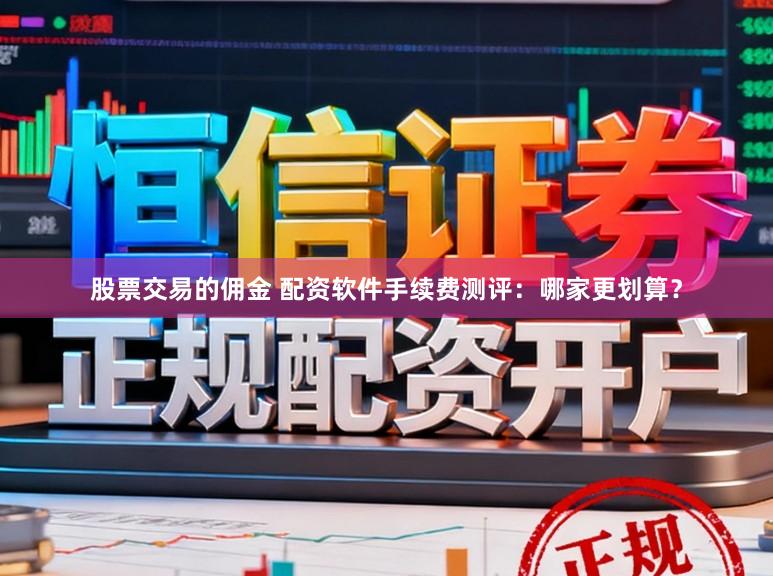 股票交易的佣金 配资软件手续费测评：哪家更划算？