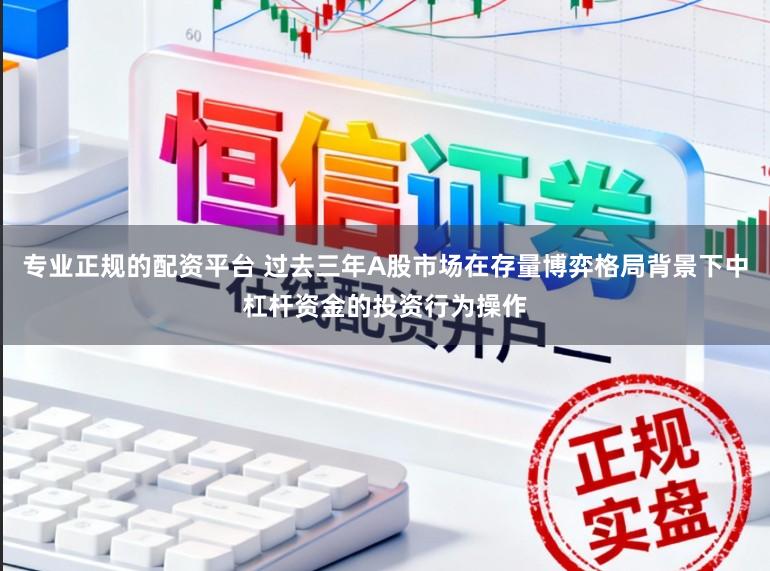 专业正规的配资平台 过去三年A股市场在存量博弈格局背景下中杠杆资金的投资行为操作