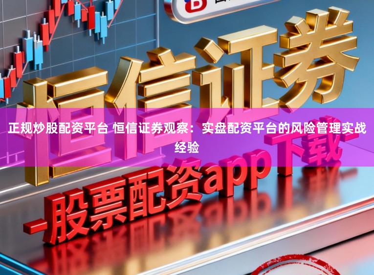 正规炒股配资平台 恒信证券观察：实盘配资平台的风险管理实战经验