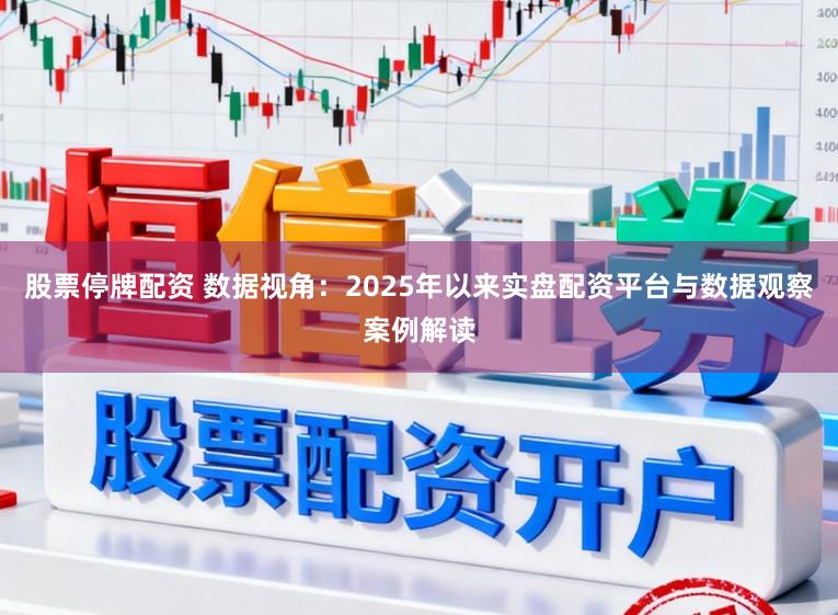 股票停牌配资 数据视角：2025年以来实盘配资平台与数据观察案例解读