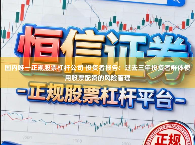 国内唯一正规股票杠杆公司 投资者报告：过去三年投资者群体使用股票配资的风险管理