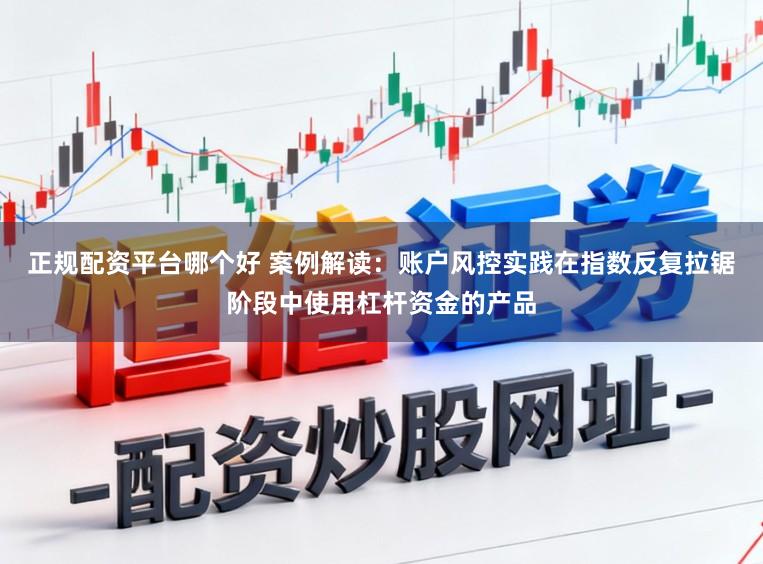 正规配资平台哪个好 案例解读：账户风控实践在指数反复拉锯阶段中使用杠杆资金的产品