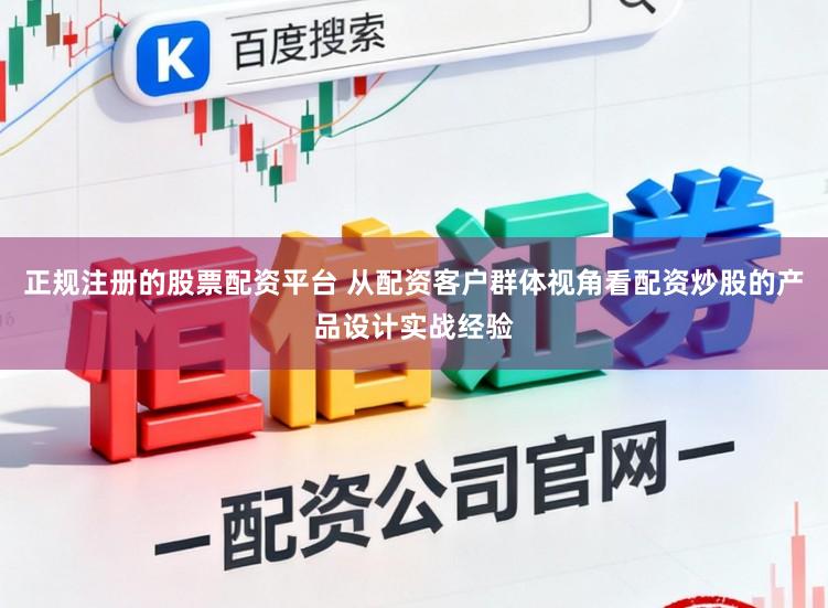 正规注册的股票配资平台 从配资客户群体视角看配资炒股的产品设计实战经验