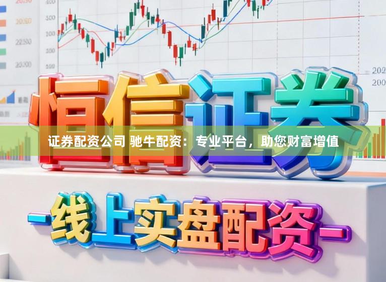 证券配资公司 驰牛配资：专业平台，助您财富增值