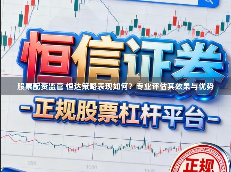 股票配资监管 恒达策略表现如何？专业评估其效果与优势